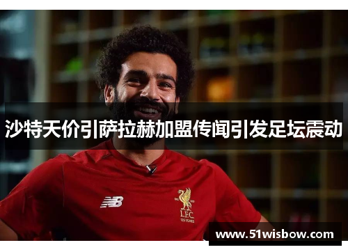 沙特天价引萨拉赫加盟传闻引发足坛震动 沙特天价引萨拉赫加盟传闻引发足坛震动